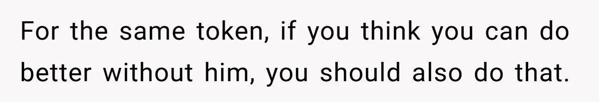 For the same token, if you think you can do better without him, you should also do that.