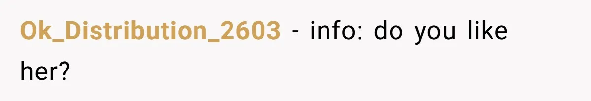 Ok_Distribution_2603 − info: do you like her?