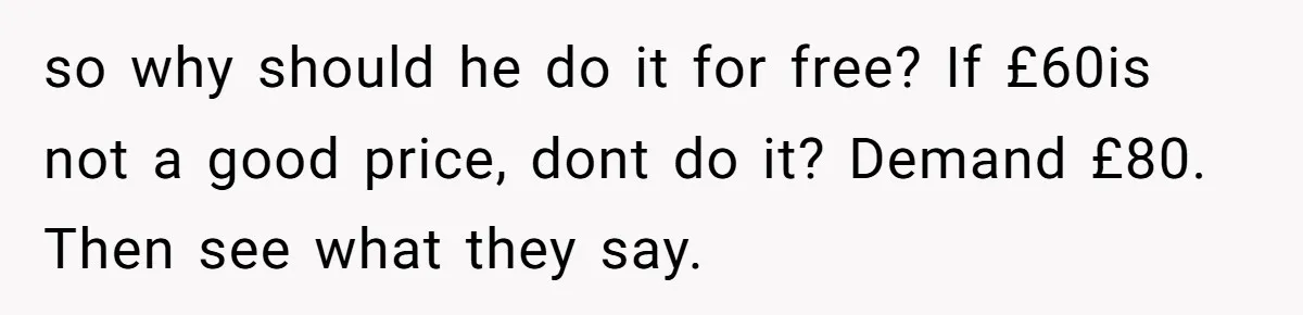 so why should he do it for free? If £60is not a good price, dont do it? Demand £80. Then see what they say.