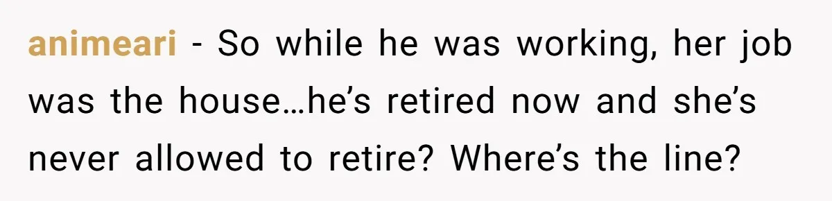 animeari − So while he was working, her job was the house…he’s retired now and she’s never allowed to retire? Where’s the line?