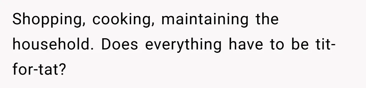 Shopping, cooking, maintaining the household. Does everything have to be tit-for-tat?