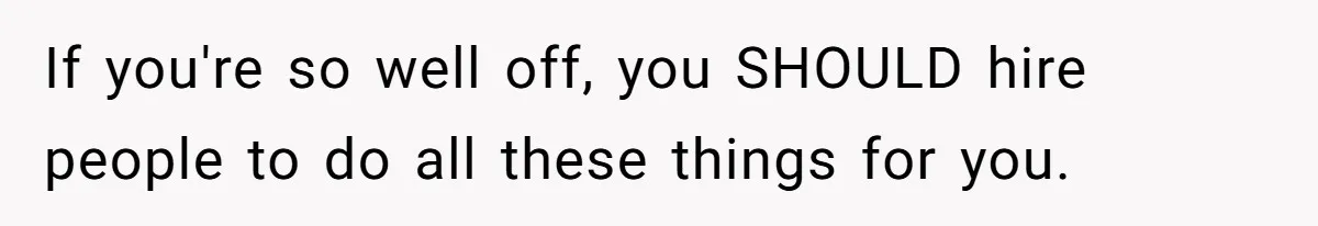 If you're so well off, you SHOULD hire people to do all these things for you.