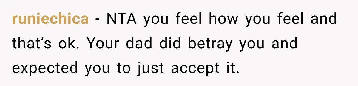 runiechica − NTA you feel how you feel and that’s ok. Your dad did betray you and expected you to just accept it.