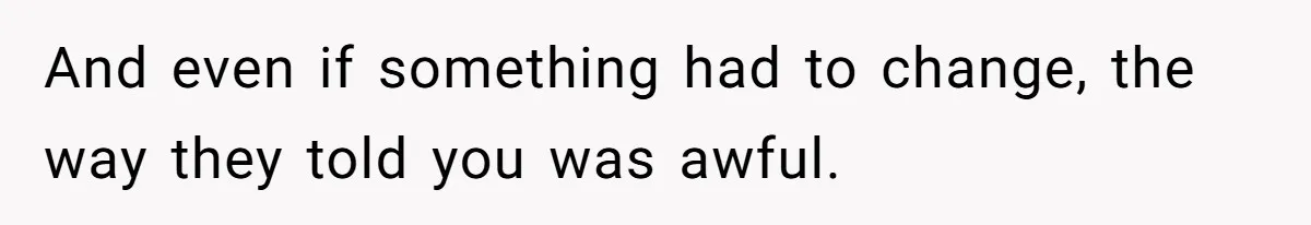 And even if something had to change, the way they told you was awful.