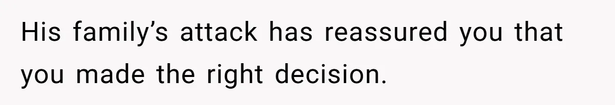 His family’s attack has reassured you that you made the right decision.