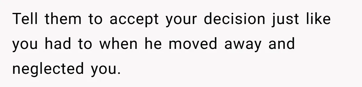 Tell them to accept your decision just like you had to when he moved away and neglected you.