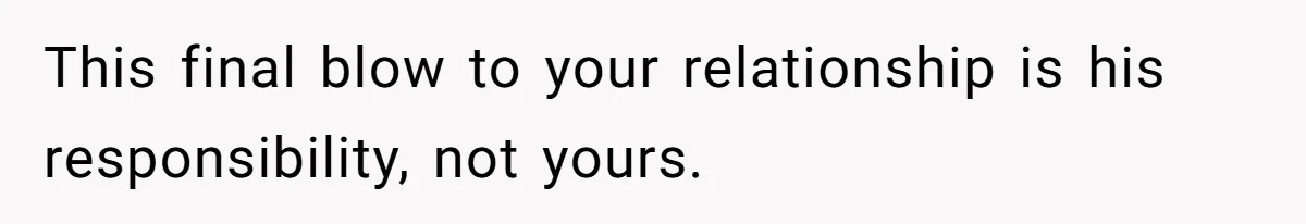 This final blow to your relationship is his responsibility, not yours.