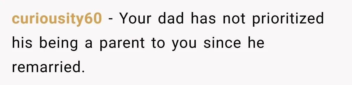 curiousity60 − Your dad has not prioritized his being a parent to you since he remarried.