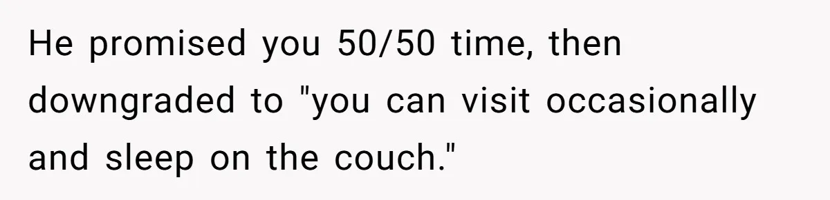 He promised you 50/50 time, then downgraded to "you can visit occasionally and sleep on the couch."