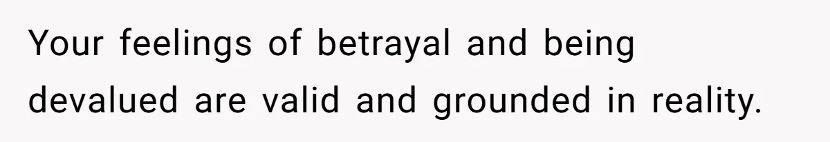 Your feelings of betrayal and being devalued are valid and grounded in reality.