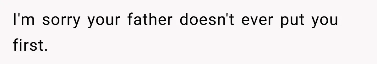 I'm sorry your father doesn't ever put you first.