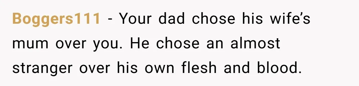Boggers111 − Your dad chose his wife’s mum over you. He chose an almost stranger over his own flesh and blood.