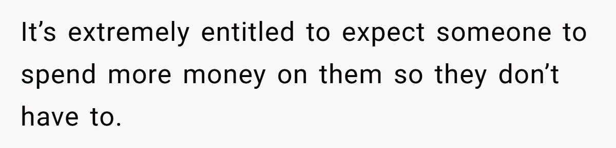 It’s extremely entitled to expect someone to spend more money on them so they don’t have to.
