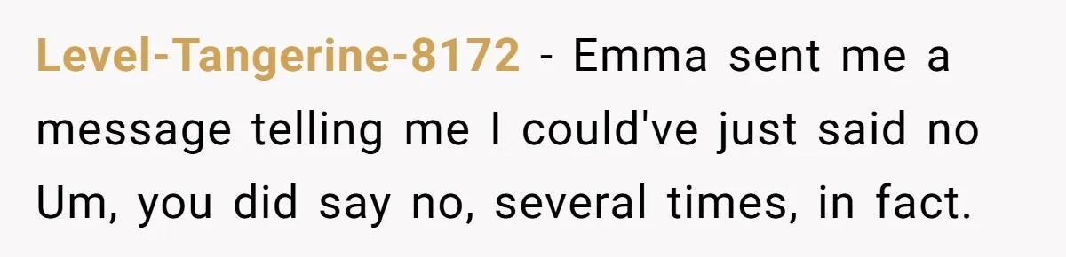 Level-Tangerine-8172 − Emma sent me a message telling me I could've just said no Um, you did say no, several times, in fact.