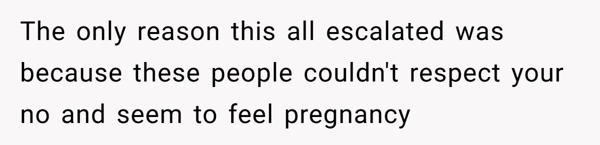 The only reason this all escalated was because these people couldn't respect your no and seem to feel pregnancy