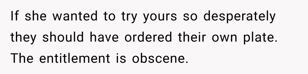 If she wanted to try yours so desperately they should have ordered their own plate. The entitlement is obscene.