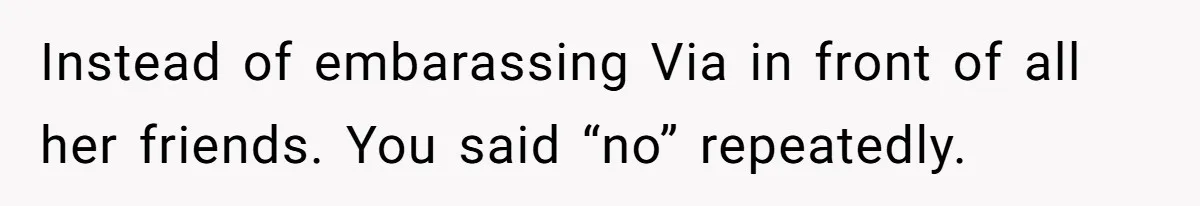Instead of embarassing Via in front of all her friends. You said “no” repeatedly.
