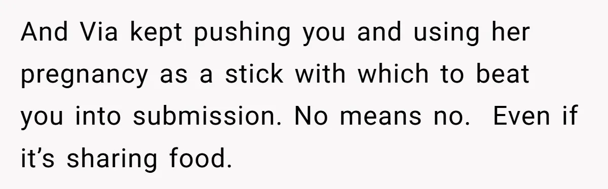 And Via kept pushing you and using her pregnancy as a stick with which to beat you into submission. No means no.  Even if it’s sharing food.