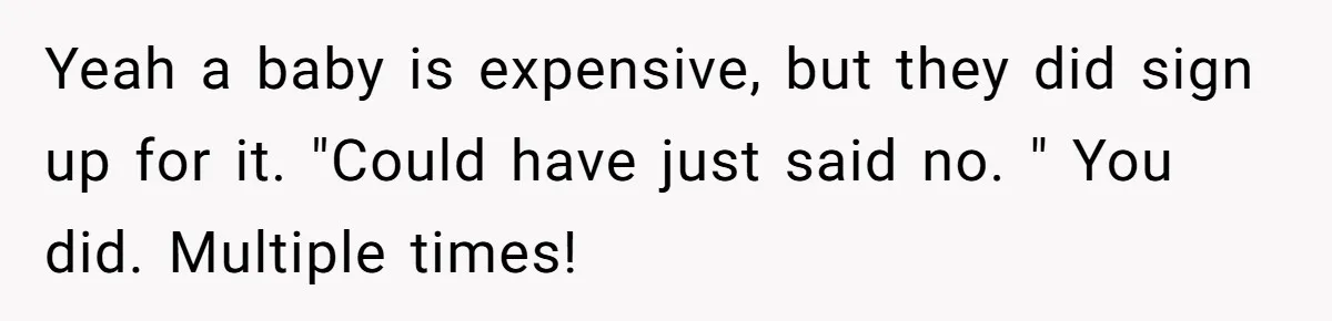 Yeah a baby is expensive, but they did sign up for it. "Could have just said no. " You did. Multiple times!