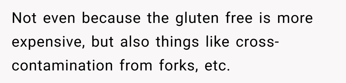 Not even because the gluten free is more expensive, but also things like cross-contamination from forks, etc.