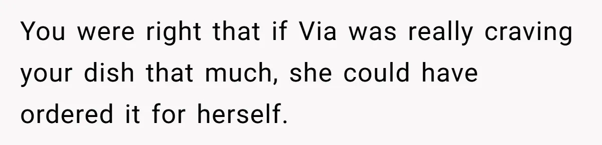 You were right that if Via was really craving your dish that much, she could have ordered it for herself.