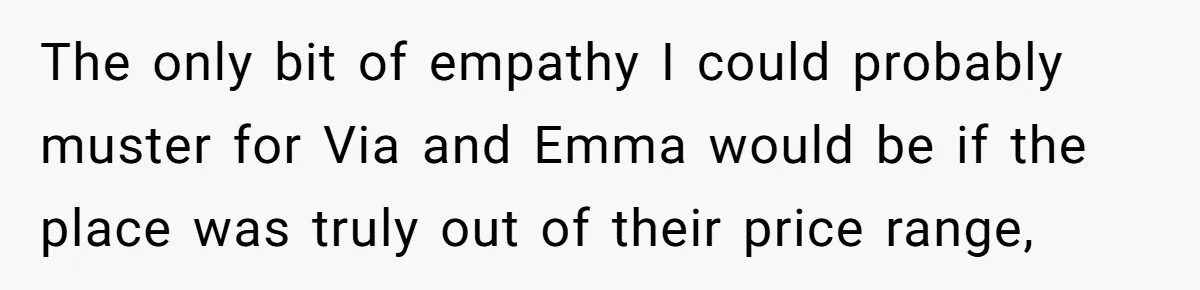 The only bit of empathy I could probably muster for Via and Emma would be if the place was truly out of their price range,