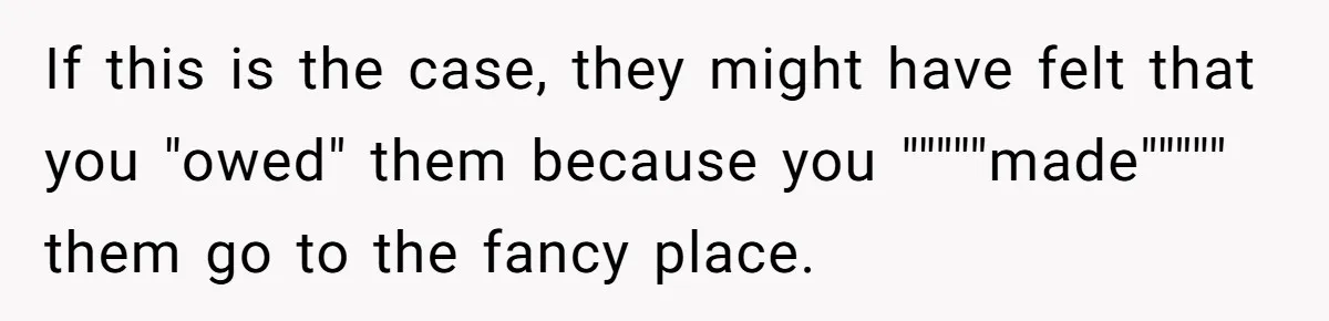 If this is the case, they might have felt that you "owed" them because you """""made""""" them go to the fancy place.