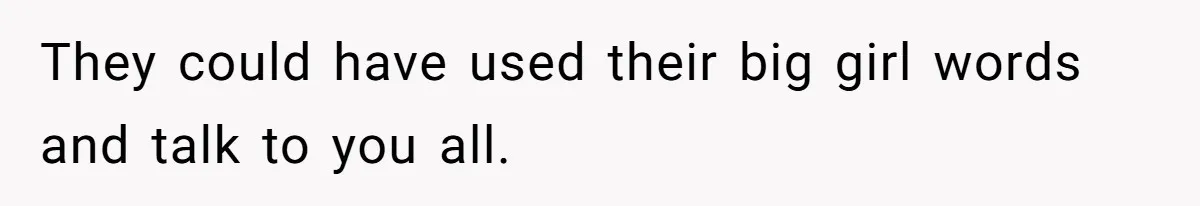 They could have used their big girl words and talk to you all.