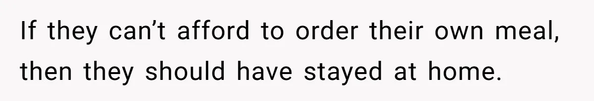 If they can’t afford to order their own meal, then they should have stayed at home.