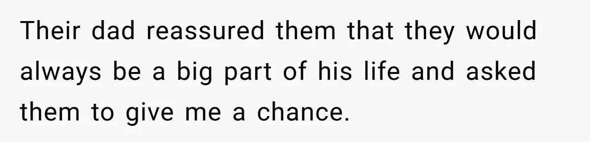 Their dad reassured them that they would always be a big part of his life and asked them to give me a chance.
