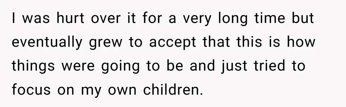 I was hurt over it for a very long time but eventually grew to accept that this is how things were going to be and just tried to focus on...