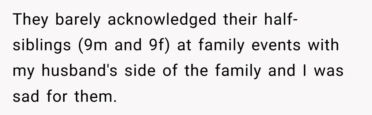 They barely acknowledged their half-siblings (9m and 9f) at family events with my husband's side of the family and I was sad for them.