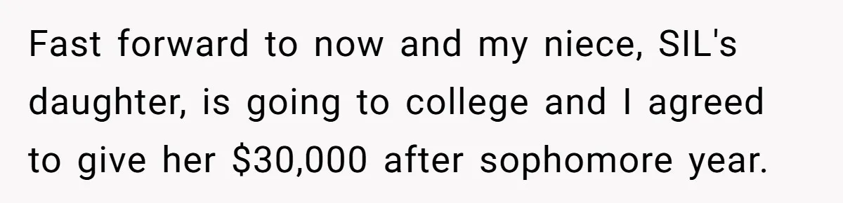 Fast forward to now and my niece, SIL's daughter, is going to college and I agreed to give her $30,000 after sophomore year.
