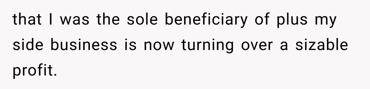 that I was the sole beneficiary of plus my side business is now turning over a sizable profit.