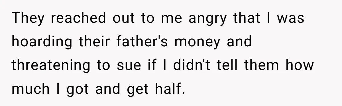 They reached out to me angry that I was hoarding their father's money and threatening to sue if I didn't tell them how much I got and get half.