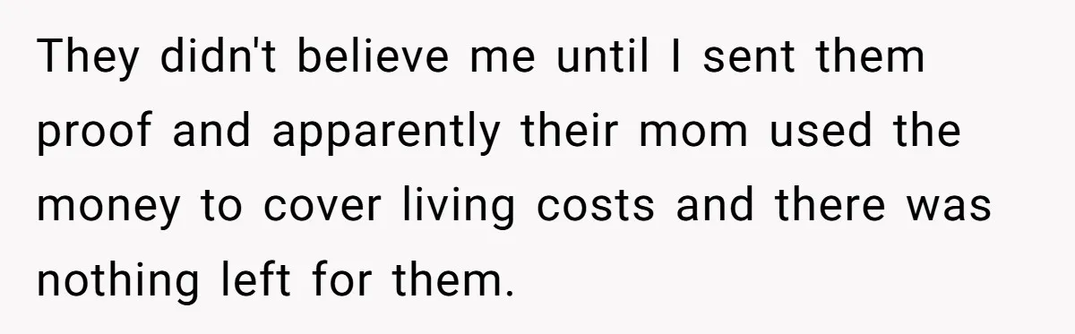They didn't believe me until I sent them proof and apparently their mom used the money to cover living costs and there was nothing left for them.