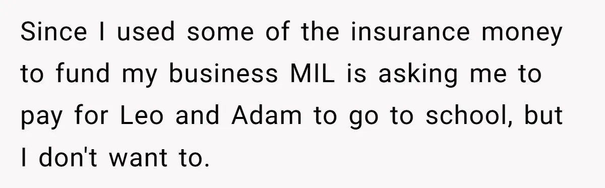 Since I used some of the insurance money to fund my business MIL is asking me to pay for Leo and Adam to go to school, but I don't want...