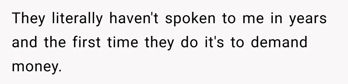 They literally haven't spoken to me in years and the first time they do it's to demand money.