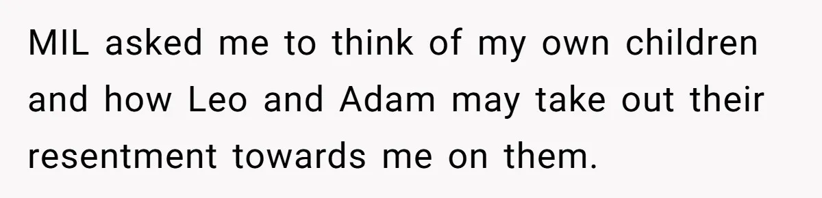 MIL asked me to think of my own children and how Leo and Adam may take out their resentment towards me on them.