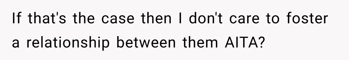 If that's the case then I don't care to foster a relationship between them AITA?