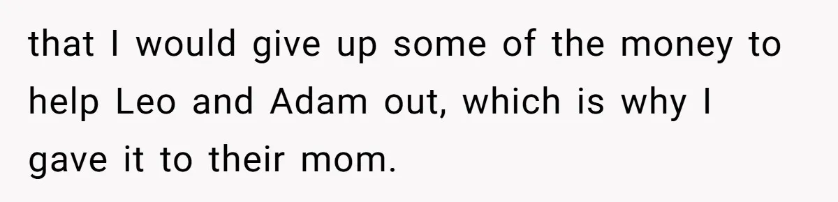 that I would give up some of the money to help Leo and Adam out, which is why I gave it to their mom.