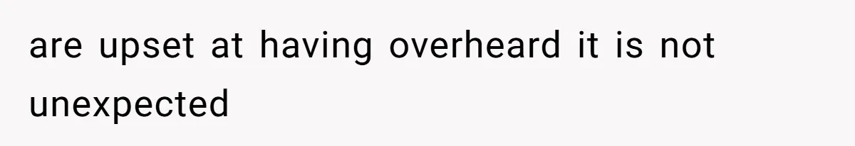 are upset at having overheard it is not unexpected