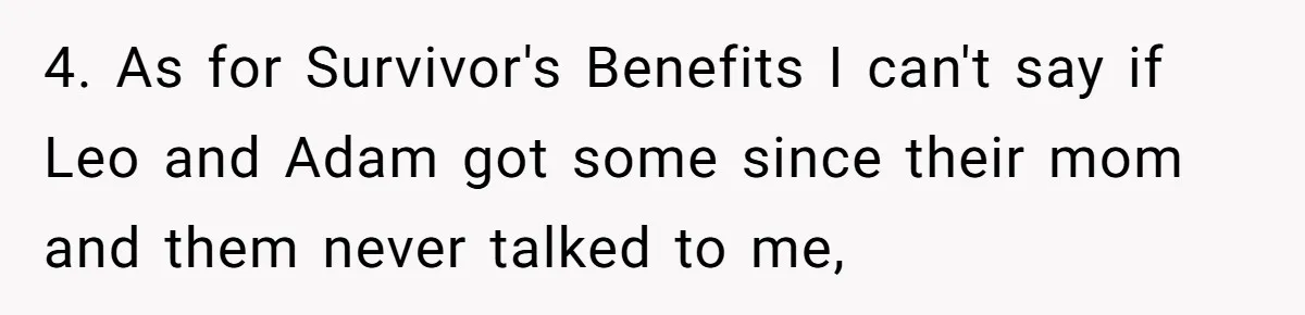 4. As for Survivor's Benefits I can't say if Leo and Adam got some since their mom and them never talked to me,