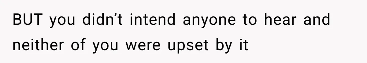 BUT you didn’t intend anyone to hear and neither of you were upset by it