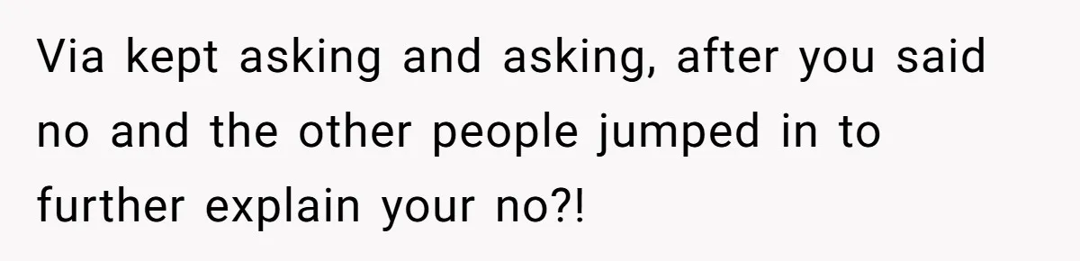 Via kept asking and asking, after you said no and the other people jumped in to further explain your no?!