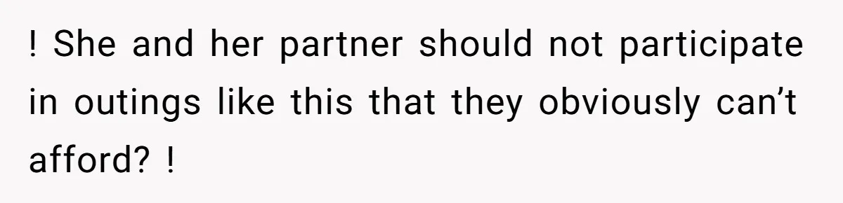 ! She and her partner should not participate in outings like this that they obviously can’t afford? !