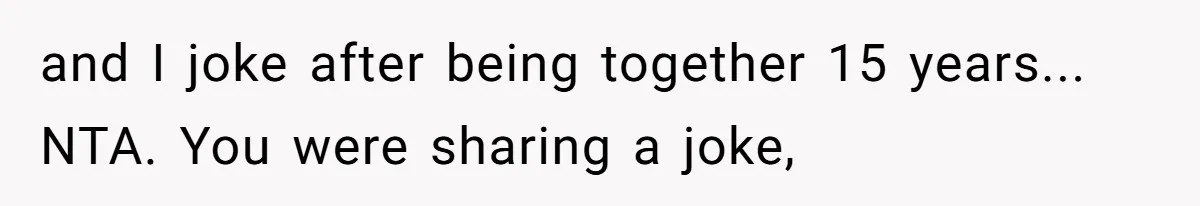 and I joke after being together 15 years... NTA. You were sharing a joke,