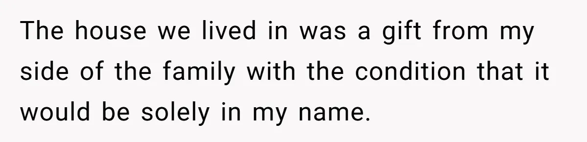 The house we lived in was a gift from my side of the family with the condition that it would be solely in my name.