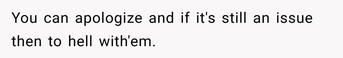 You can apologize and if it's still an issue then to hell with'em.