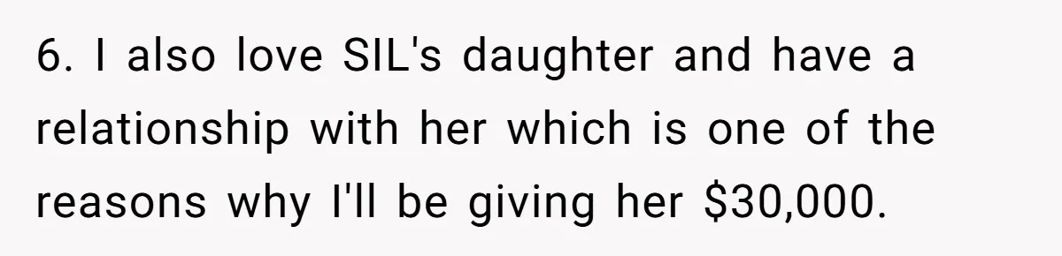 6. I also love SIL's daughter and have a relationship with her which is one of the reasons why I'll be giving her $30,000.